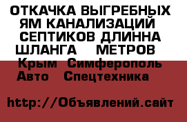 ОТКАЧКА ВЫГРЕБНЫХ ЯМ КАНАЛИЗАЦИЙ  СЕПТИКОВ ДЛИННА ШЛАНГА 30 МЕТРОВ - Крым, Симферополь Авто » Спецтехника   